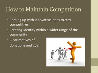 How to Maintain Competition
• Coming up with innovative ideas to stay
competitive
• Creating identity within a wider range of the
community
• Clear motives of
donations and goal
 