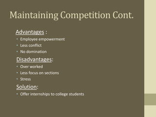 Maintaining Competition Cont.
Advantages :
• Employee empowerment
• Less conflict
• No domination
Disadvantages:
• Over worked
• Less focus on sections
• Stress
Solution:
• Offer internships to college students
 