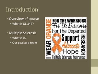 Introduction
• Overview of course
• What is OL 342?
• Multiple Sclerosis
• What is it?
• Our goal as a team
 