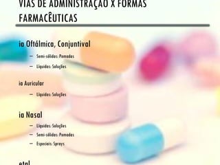 VIAS DE ADMINISTRAÇÃO X FORMAS
FARMACÊUTICAS

ia Oftálmica, Conjuntival
     – Semi-sólidas: Pomadas
     – Líquidas: Soluções


ia Auricular
     – Líquidas: Soluções


ia Nasal
     – Líquidas: Soluções
     – Semi-sólidas: Pomadas
     – Especiais: Sprays
 