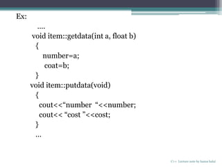 Ex:
….
void item::getdata(int a, float b)
{
number=a;
coat=b;
}
void item::putdata(void)
{
cout<<“number “<<number;
cout<< “cost ”<<cost;
}
…
C++ Lecture note by hansa halai
 