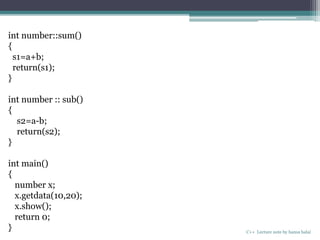 C++ Lecture note by hansa halai
int number::sum()
{
s1=a+b;
return(s1);
}
int number :: sub()
{
s2=a-b;
return(s2);
}
int main()
{
number x;
x.getdata(10,20);
x.show();
return 0;
}
 