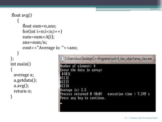 C++ Lecture note by hansa halai
float avg()
{
float sum=0,ans;
for(int i=0;i<n;i++)
sum=sum+A[i];
ans=sum/n;
cout<<"Average is: "<<ans;
}
};
int main()
{
average a;
a.getdata();
a.avg();
return 0;
}
 