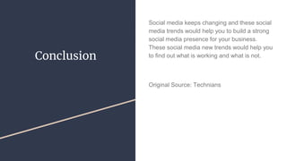 Conclusion
Social media keeps changing and these social
media trends would help you to build a strong
social media presence for your business.
These social media new trends would help you
to find out what is working and what is not.
Original Source: Technians
 