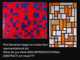 Piet Mondrian began to create Non-
representational art.
What do you think NON-REPRESENTATIONAL
(ABSTRACT) art mean???
 