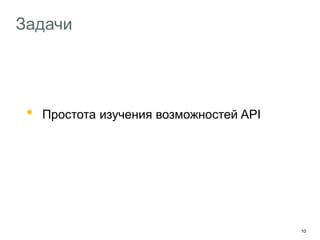 10
Задачи
• Простота изучения возможностей API
Легко расширяемая функциональность
Простота разработки под API
 