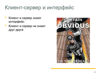 17
Клиент-сервер и интерфейс
• Клиент и сервер знают
интерфейс
• Клиент и сервер не знают
друг друга
Профит
Много клиентов хороших и
разных
Сервер не замечает, как
обновляются клиенты
Клиенты не замечают, как
обновляется сервер
 