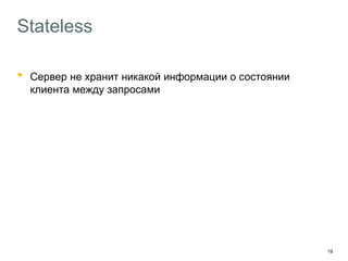 19
Stateless
• Сервер не хранит никакой информации о состоянии
клиента между запросами
Нет соединений
Нет сессий
Нет истории операций клиента
Профит
Бэкэнд легко масштабируется
Клиент не беспокоится ни о чём между запросами
 