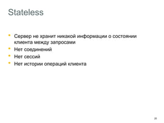 20
Stateless
• Сервер не хранит никакой информации о состоянии
клиента между запросами
• Нет соединений
• Нет сессий
• Нет истории операций клиента
Профит
Бэкэнд легко масштабируется
Клиент не беспокоится ни о чём между запросами
 