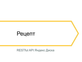 24
Рецепт
RESTful API Яндекс Диска
 