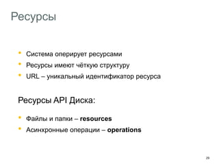 29
Ресурсы
• Система оперирует ресурсами
• Ресурсы имеют чёткую структуру
• URL – уникальный идентификатор ресурса
Ресурсы API Диска:
• Файлы и папки – resources
• Асинхронные операции – operations
 