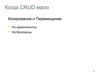 41
Когда CRUD мало
Копирование и Перемещение
• Не идемпотентны
• Не безопасны
Надо использовать POST, но метод один, а операции две
На помощь приходят они! Ad Hoc-методы!
POST /disk/resources/ copy ? path={path}&from={from}
POST /disk/resources/ move ? path={path}&from={from}
 