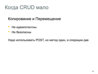 42
Когда CRUD мало
Копирование и Перемещение
• Не идемпотентны
• Не безопасны
Надо использовать POST, но метод один, а операции две
На помощь приходят они! Ad Hoc-методы!
POST /disk/resources/ copy ? path={path}&from={from}
POST /disk/resources/ move ? path={path}&from={from}
 