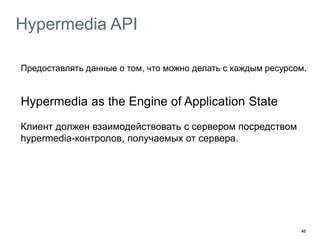 46
Hypermedia API
Предоставлять данные о том, что можно делать с каждым ресурсом.
Hypermedia as the Engine of Application State
Клиент должен взаимодействовать с сервером посредством
hypermedia-контролов, получаемых от сервера.
Профит
Клиент не дёргает захардкоденные URL
Клиент переходит по ссылкам
 