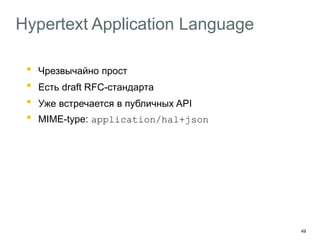 49
Hypertext Application Language
• Чрезвычайно прост
• Есть draft RFC-стандарта
• Уже встречается в публичных API
• MIME-type: application/hal+json
Благодаря HAL
Клиент знает, что и как может сделать с объектом
Сервер может управлять набором доступных действий
 