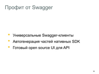 56
Профит от Swagger
• Универсальные Swagger-клиенты
• Автогенерация частей нативных SDK
• Готовый open source UI для API
 