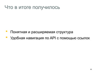 60
Что в итоге получилось
• Понятная и расширяемая структура
• Удобная навигация по API с помощью ссылок
Самодокументируемость и машиночитаемость
 