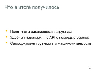 61
Что в итоге получилось
• Понятная и расширяемая структура
• Удобная навигация по API с помощью ссылок
• Самодокументируемость и машиночитаемость
 