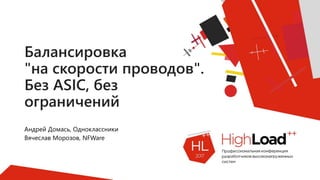 Балансировка
"на скорости проводов".
Без ASIC, без
ограничений
Андрей Домась, Одноклассники
Вячеслав Морозов, NFWare
 