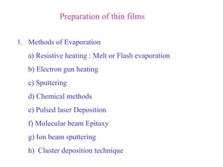 Preparation of thin films Methods of Evaporation a) Resistive heating : Melt or Flash evaporation b) Electron gun heating c) Sputtering d) Chemical methods e) Pulsed laser Deposition f) Molecular beam Epitaxy g) Ion beam sputtering h)  Cluster deposition technique 