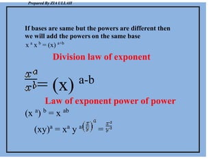 Prepared By ZIA ULLAH
If bases are same but the powers are different then
we will add the powers on the same base
x a
x b
= (x) a+b
Division law of exponent
= (x) a-b
Law of exponent power of power
(x a
) b
= x ab
(xy)a
= xa
y a
=
 