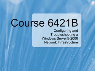 Course 6421BConfiguring and
Troubleshooting a
Windows Server® 2008
Network Infrastructure
 