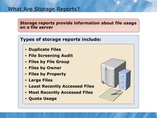 What Are Storage Reports?
Types of storage reports include:
• Duplicate Files
• File Screening Audit
• Files by File Group
• Files by Owner
• Files by Property
• Large Files
• Least Recently Accessed Files
• Most Recently Accessed Files
• Quota Usage
Storage reports provide information about file usage
on a file server
 