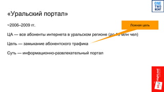 «Уральский портал»
~2006–2009 гг.
ЦА — все абоненты интернета в уральском регионе (до 10 млн чел)
Цель — замыкание абонентского трафика
Суть — информационно-развлекательный портал
Ложная цель
 