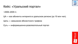 Кейс: «Уральский портал»
~2006–2009 гг.
ЦА — все абоненты интернета в уральском регионе (до 10 млн чел).
Цель — замыкание абонентского трафика
Суть — информационно-развлекательный портал
 