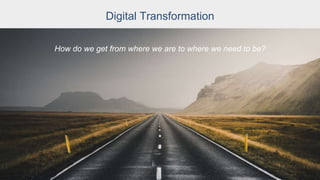 Digital Transformation
How do we get from where we are to where we
need to be?
How do we get from where we are to where we need to be?
 