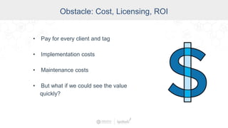 Obstacle: Cost, Licensing, ROI
• Pay for every client and tag
• Implementation costs
• Maintenance costs
• But what if we could see the value
quickly?
 