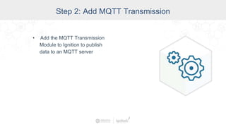 Step 2: Add MQTT Transmission
• Add the MQTT Transmission
Module to Ignition to publish
data to an MQTT server
 