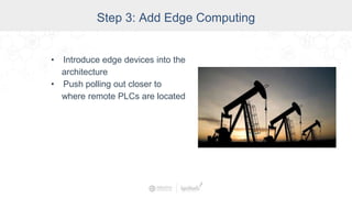 Step 3: Add Edge Computing
• Introduce edge devices into the
architecture
• Push polling out closer to
where remote PLCs are located
 