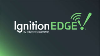 Ignition Edge
• Eases the difficulty of collecting data at the edge of
the network
• A line of lightweight Ignition solutions for
embedding into edge devices
• Extends data collection, visualization, and system
management
 