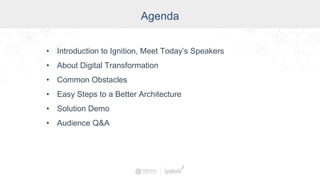 Agenda
• Introduction to Ignition, Meet Today’s Speakers
• About Digital Transformation
• Common Obstacles
• Easy Steps to a Better Architecture
• Solution Demo
• Audience Q&A
 