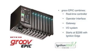 • groov EPIC combines:
• Real-time controller
• Operator Interface
• Gateway
• I/O system
• Starts at $2295 with
Ignition Edge
 