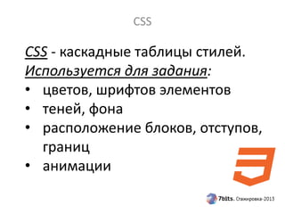 CSS
CSS - каскадные таблицы стилей.
Используется для задания:
• цветов, шрифтов элементов
• теней, фона
• расположение блоков, отступов,
границ
• анимации
 