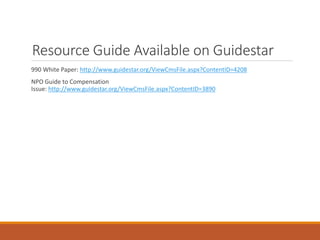 Resource Guide Available on Guidestar
990 White Paper: http://www.guidestar.org/ViewCmsFile.aspx?ContentID=4208
NPO Guide to Compensation
Issue: http://www.guidestar.org/ViewCmsFile.aspx?ContentID=3890
 