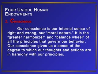 Our conscience is our internal sense of
right and wrong, our “moral nature.” It is the
“greater harmonizer” and “balance wheel” of
all the principles that govern our behavior.
Our conscience gives us a sense of the
degree to which our thoughts and actions are
in harmony with our principles.
2.2. CConscienceonscience
FOUR UNIQUE HUMAN
ENDOWMENTS
 