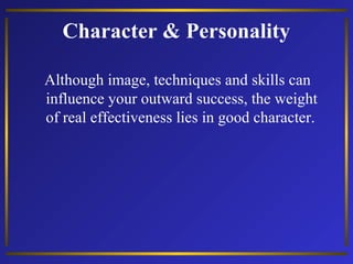 Character & Personality
Although image, techniques and skills can
influence your outward success, the weight
of real effectiveness lies in good character.
 