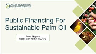 Photo
by
Axel
Fassio/CIFOR
Public Financing For
Sustainable Palm Oil
Dewa Ekayana
Fiscal Policy Agency-RCCC UI
 