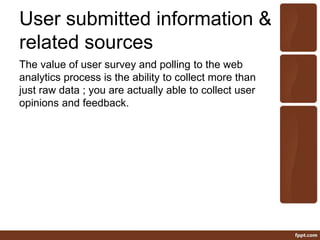 User submitted information &
related sources
The value of user survey and polling to the web
analytics process is the ability to collect more than
just raw data ; you are actually able to collect user
opinions and feedback.
 