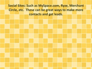 Social Sites: Such as MySpace.com, Ryze, Merchant
Circle, etc. These can be great ways to make more
contacts and get leads.
 