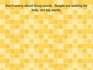 Don't worry about fancy words. People are looking for
help, not big words.
 