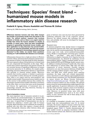 Techniques: Species’ ﬁnest blend –
humanized mouse models in
inﬂammatory skin disease research
Frederik H. Igney, Khusru Asadullah and Thomas M. Zollner
Schering AG, CRBA Dermatology, Berlin, Germany
Differences between humans and mice often hamper
the transfer of promising results from the bench to the
clinic. For ethical reasons, research that involves
patients is limited, and so there is an urgent need for
models that mimic the human situation as closely as
possible. In recent years, there has been considerable
progress in generating humanized mouse models, and
their application to drug discovery has proved fruitful.
So, how can mice be humanized, and how can human-
ized mice be employed in immunology research and drug
discovery? In this article, we answer these questions,
focusing on T-cell-mediated skin diseases as an example.
Inﬂammatory diseases have a high prevalence in Western
countries. Hence, pharmaceutical companies spend increas-
ing amounts of money to develop drugs for these disorders.
The most expensive phase of drug discovery is clinical trials
but new compounds fail frequently at this stage. Often,
results from animal experiments and clinical outcome do
not correlate because of signiﬁcant differences in human
and murine immunity [1]. In addition, the complex patho-
physiology of human inﬂammatory diseases is represented
only partially in classical animal models. Moreover,
research that involves patients is limited; in particular,
it is not possible to induce diseases for scientiﬁc purposes.
Thus, there is an urgent need for more-predictive and
reliable animal models. Humanized mouse models seem to
be the answer to this problem because they combine the
advantages of small-animal models with better correlation
in the clinic. Here, we review how mice can be humanized
and discuss the applications of humanized mice in
immunology research and drug discovery, focusing on
T-cell-mediated skin diseases.
How to humanize a mouse
The most important way to humanize animals is to pro-
duce chimeras by xenotransplantation. In general, this
involves transplanting human grafts into immunodeﬁ-
cient mice. A special kind of humanization can also be
obtained by replacing a murine gene with its human
homolog. Both techniques can be combined, for example by
grafting cells into mice that express a human growth
factor. Interspeciﬁc chimeras either between sheep and
goats or between mice and rats have been generated by
combining embryonic cells of the respective species.
However, for ethical reasons this technique has not
been and probably will never be developed for human–
mouse chimeras.
Recipient mice
In immune-competent mice, foreign tissue is recognized
and rejected by immune cells. Thus, only immunodeﬁcient
mice can be used for xenotransplantation. The ﬁrst mouse
strains used were nude, severe-combined-immunodeﬁ-
ciency (SCID) or recombination activating gene 1-knock-
out (Rag1K/K
) and Rag2K/K
mice, each of which have
deﬁciencies in adaptive immunity [2,3]. Superior hosts for
xenotransplantation are obtained by combining several
immunological defects. Today’s standard models are non-
obese-diabetic/SCID and SCID/beige double mutant mice.
In addition to lacking functional T and B cells, these mice
have deﬁciencies in natural killer (NK) cells and other
components of innate immunity. Possibly superior
alternatives are mice that possess deletions of both Rag2
and the common cytokine receptor g chain (Rag2K/K
/gc
K/K
mice) and BNX mice, which possess three separate
mutations: the beige, nude and x-linked immunodeﬁ-
ciency (also known as xid or Bruton agammaglobulinemia
tyrosine kinase) mutations [2,3]. For detailed information
on mouse strains see Mouse Genome Informatics
(http://www.informatics.jax.org/). Several other combi-
nations of immune defects are also available. The optimal
mouse strain for xenotransplantation might depend on the
speciﬁc application. In general, deﬁciency in the adaptive
and the innate immune response seems to be beneﬁcial,
and the rule ‘the more defects, the better’ seems to be
valid. However, in practical terms, mice with more
‘complete’ immunodeﬁciencies tend to be less robust,
which, in turn, increases the risk of them dying as the
experiment progresses.
Human grafts
It is possible to transplant virtually every tissue of the
human body into immunodeﬁcient mice [4]. In initial
attempts, the human adaptive immune system has been
reconstituted by transplantation of immune cells and
lymphoid organs (Table 1). Careful characterization of
these models reveals an amazing consistency with the
human immune system [5,6]. However, each model shows
Corresponding author: Frederik H. Igney (frederik.igney@schering.de).
Available online 21 August 2004
www.sciencedirect.com 0165-6147/$ - see front matter Q 2004 Elsevier Ltd. All rights reserved. doi:10.1016/j.tips.2004.08.004
Review TRENDS in Pharmacological Sciences Vol.25 No.10 October 2004
 