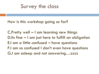 Survey the class How is this workshop going so far? Pretty well – I am learning new things Its fine – I am just here to fulfill an obligation I am a little confused – have questions I am so confused I don’t even have questions I am asleep and not answering…zzzz 