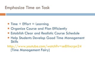 Emphasize Time on Task Time + Effort = Learning Organize Course and Plan Efficiently Establish Clear and Realistic Course Schedule Help Students Develop Good Time Management Skills http://www.youtube.com/watch?v=se8Xncrpn24  (Time Management Fairy) 