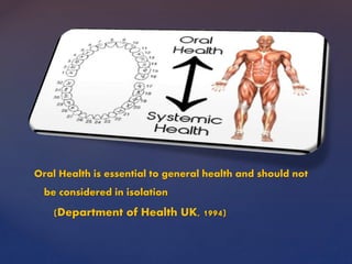 Oral Health is essential to general health and should not
be considered in isolation
(Department of Health UK, 1994)
 