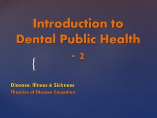 {
Introduction to
Dental Public Health
- 2
Disease, Illness & Sickness
Theories of Disease Causation
 