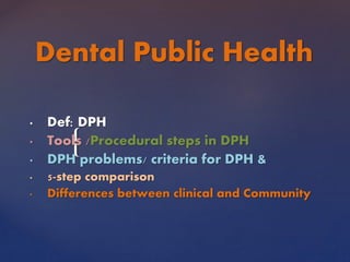 {
• Def: DPH
• Tools /Procedural steps in DPH
• DPH problems/ criteria for DPH &
• 5-step comparison
• Differences between clinical and Community
Dental Public Health
 